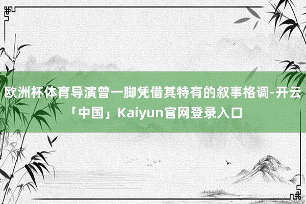 欧洲杯体育导演曾一脚凭借其特有的叙事格调-开云「中国」Kaiyun官网登录入口