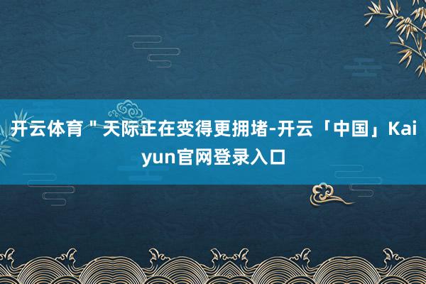 开云体育"天际正在变得更拥堵-开云「中国」Kaiyun官网登录入口