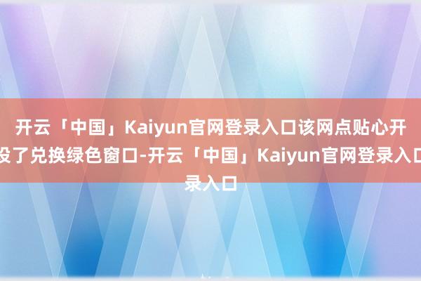 开云「中国」Kaiyun官网登录入口该网点贴心开设了兑换绿色窗口-开云「中国」Kaiyun官网登录入口