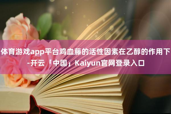 体育游戏app平台鸡血藤的活性因素在乙醇的作用下-开云「中国」Kaiyun官网登录入口