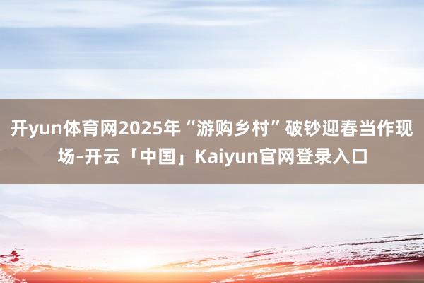 开yun体育网2025年“游购乡村”破钞迎春当作现场-开云「中国」Kaiyun官网登录入口