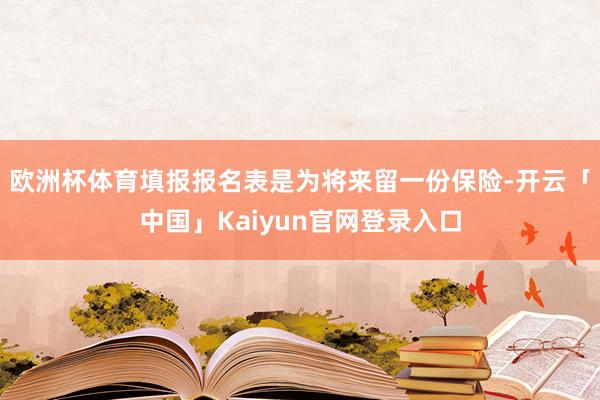 欧洲杯体育填报报名表是为将来留一份保险-开云「中国」Kaiyun官网登录入口