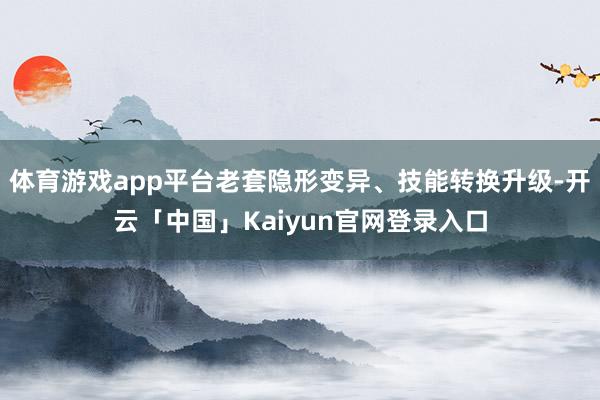 体育游戏app平台老套隐形变异、技能转换升级-开云「中国」Kaiyun官网登录入口