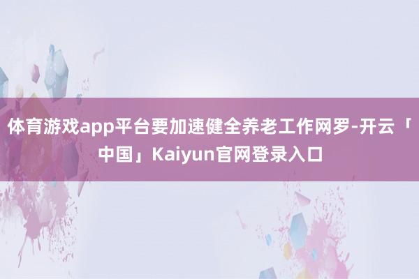 体育游戏app平台要加速健全养老工作网罗-开云「中国」Kaiyun官网登录入口