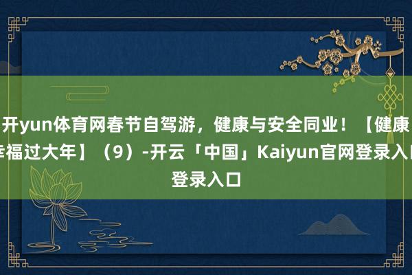 开yun体育网春节自驾游，健康与安全同业！【健康幸福过大年】（9）-开云「中国」Kaiyun官网登录入口