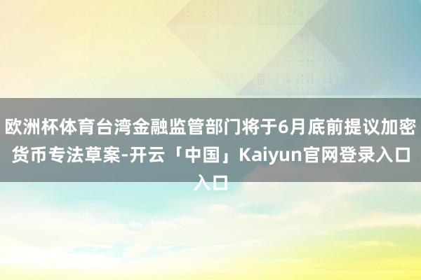 欧洲杯体育台湾金融监管部门将于6月底前提议加密货币专法草案-开云「中国」Kaiyun官网登录入口