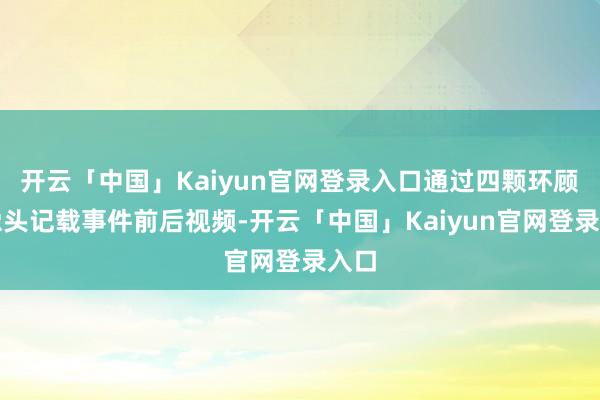开云「中国」Kaiyun官网登录入口通过四颗环顾录像头记载事件前后视频-开云「中国」Kaiyun官网登录入口
