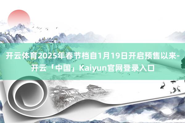 开云体育2025年春节档自1月19日开启预售以来-开云「中国」Kaiyun官网登录入口