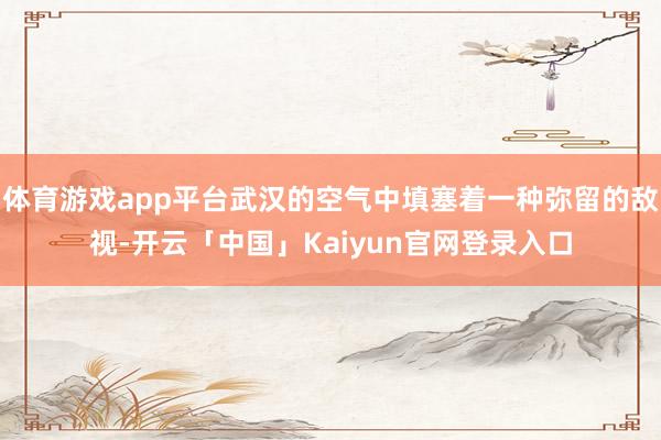体育游戏app平台武汉的空气中填塞着一种弥留的敌视-开云「中国」Kaiyun官网登录入口