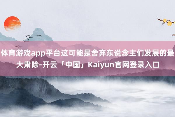 体育游戏app平台这可能是舍弃东说念主们发展的最大肃除-开云「中国」Kaiyun官网登录入口