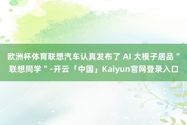 欧洲杯体育联想汽车认真发布了 AI 大模子居品"联想同学"-开云「中国」Kaiyun官网登录入口