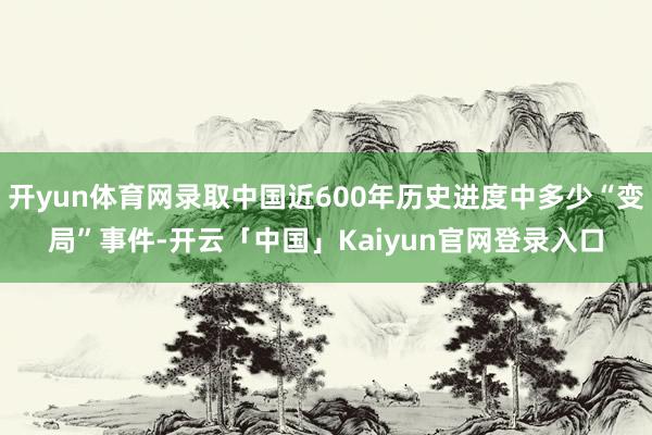 开yun体育网录取中国近600年历史进度中多少“变局”事件-开云「中国」Kaiyun官网登录入口