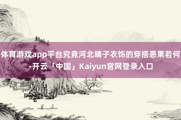 体育游戏app平台究竟河北晴子衣饰的穿搭恶果若何-开云「中国」Kaiyun官网登录入口