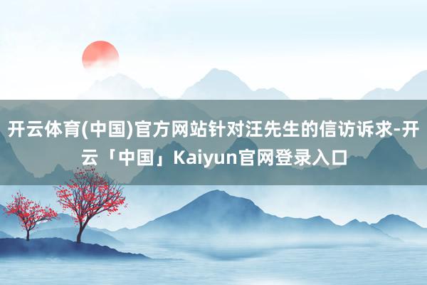 开云体育(中国)官方网站针对汪先生的信访诉求-开云「中国」Kaiyun官网登录入口