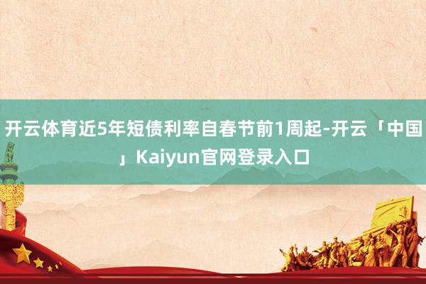 开云体育近5年短债利率自春节前1周起-开云「中国」Kaiyun官网登录入口