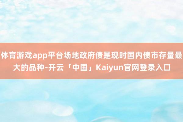 体育游戏app平台场地政府债是现时国内债市存量最大的品种-开云「中国」Kaiyun官网登录入口