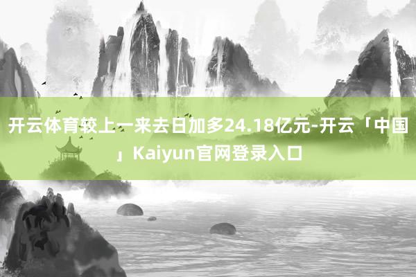 开云体育较上一来去日加多24.18亿元-开云「中国」Kaiyun官网登录入口