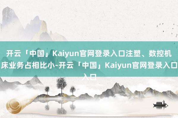 开云「中国」Kaiyun官网登录入口注塑、数控机床业务占相比小-开云「中国」Kaiyun官网登录入口