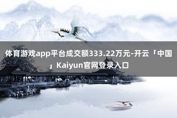 体育游戏app平台成交额333.22万元-开云「中国」Kaiyun官网登录入口