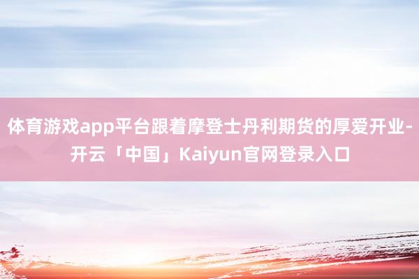 体育游戏app平台跟着摩登士丹利期货的厚爱开业-开云「中国」Kaiyun官网登录入口