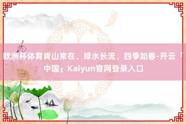 欧洲杯体育青山常在、绿水长流、四季如春-开云「中国」Kaiyun官网登录入口