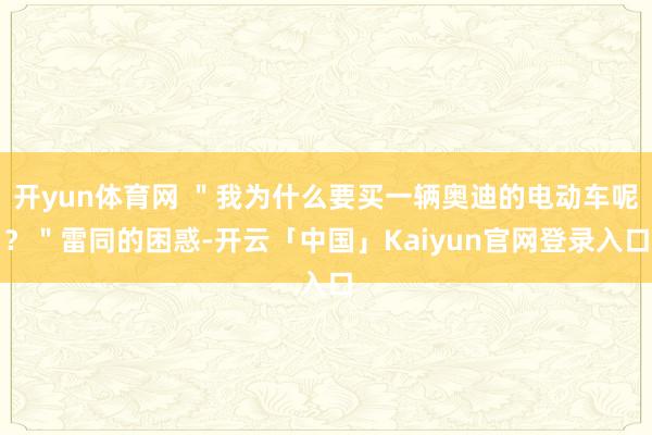 开yun体育网 "我为什么要买一辆奥迪的电动车呢?"雷同的困惑-开云「中国」Kaiyun官网登录入口