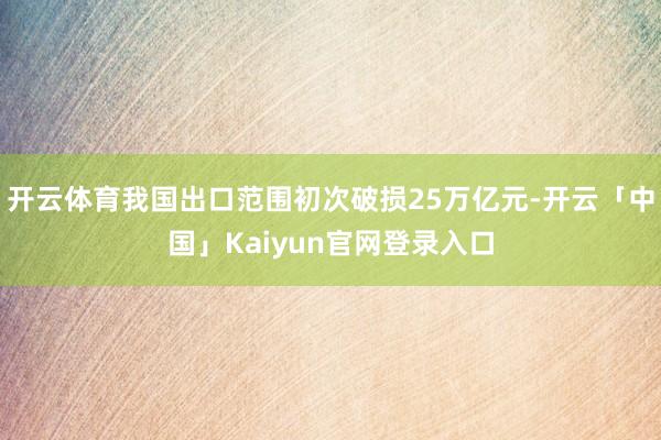 开云体育我国出口范围初次破损25万亿元-开云「中国」Kaiyun官网登录入口