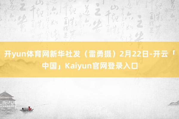 开yun体育网新华社发(雷勇摄)2月22日-开云「中国」Kaiyun官网登录入口