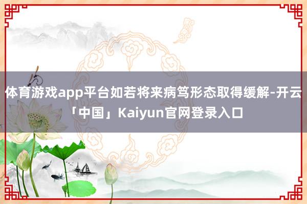 体育游戏app平台如若将来病笃形态取得缓解-开云「中国」Kaiyun官网登录入口