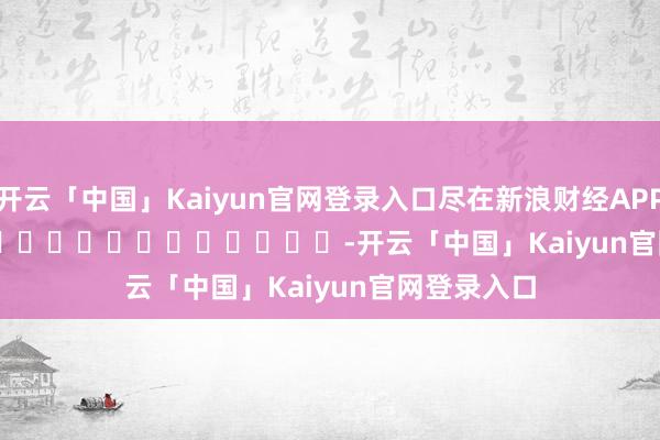开云「中国」Kaiyun官网登录入口尽在新浪财经APP            													-开云「中国」Kaiyun官网登录入口