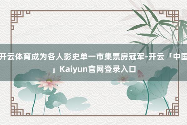 开云体育成为各人影史单一市集票房冠军-开云「中国」Kaiyun官网登录入口