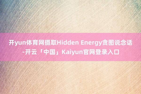 开yun体育网摄取Hidden Energy贪图说念话-开云「中国」Kaiyun官网登录入口