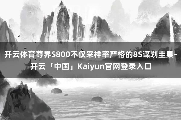 开云体育尊界S800不仅采样率严格的8S谋划圭臬-开云「中国」Kaiyun官网登录入口
