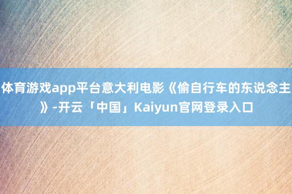 体育游戏app平台意大利电影《偷自行车的东说念主》-开云「中国」Kaiyun官网登录入口