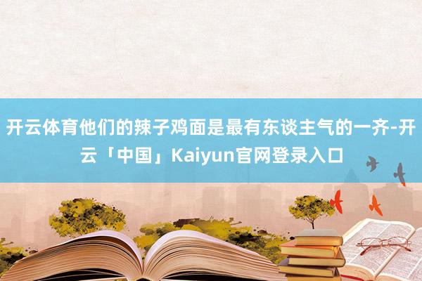 开云体育他们的辣子鸡面是最有东谈主气的一齐-开云「中国」Kaiyun官网登录入口