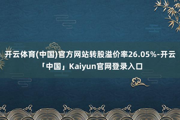 开云体育(中国)官方网站转股溢价率26.05%-开云「中国」Kaiyun官网登录入口