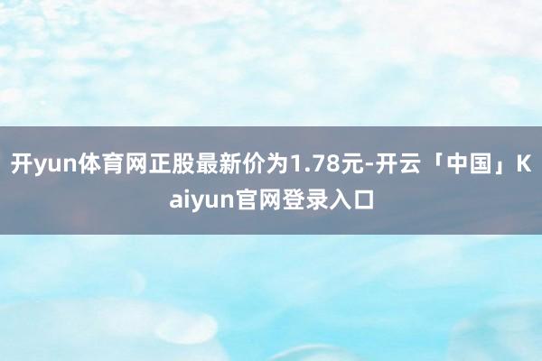 开yun体育网正股最新价为1.78元-开云「中国」Kaiyun官网登录入口