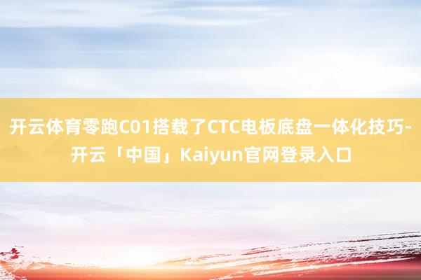 开云体育零跑C01搭载了CTC电板底盘一体化技巧-开云「中国」Kaiyun官网登录入口