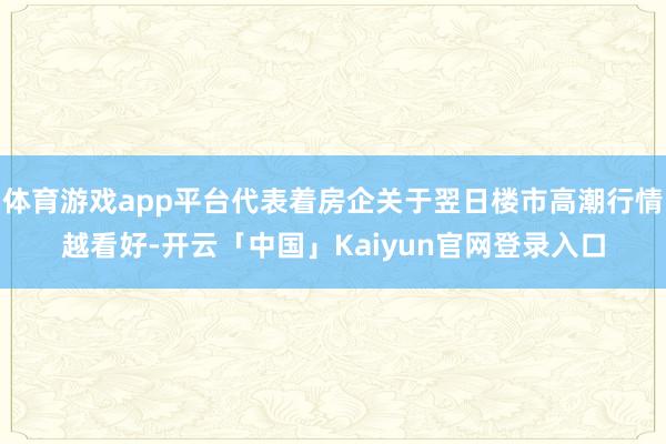 体育游戏app平台代表着房企关于翌日楼市高潮行情越看好-开云「中国」Kaiyun官网登录入口