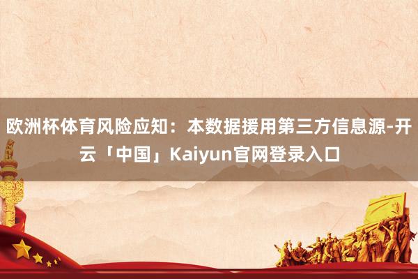 欧洲杯体育风险应知:本数据援用第三方信息源-开云「中国」Kaiyun官网登录入口
