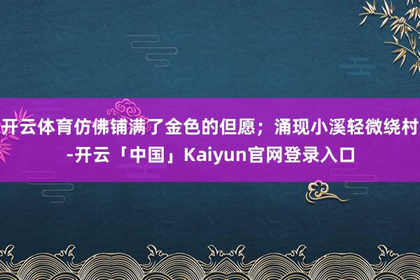 开云体育仿佛铺满了金色的但愿;涌现小溪轻微绕村-开云「中国」Kaiyun官网登录入口