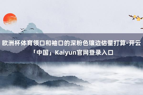 欧洲杯体育领口和袖口的深粉色镶边估量打算-开云「中国」Kaiyun官网登录入口