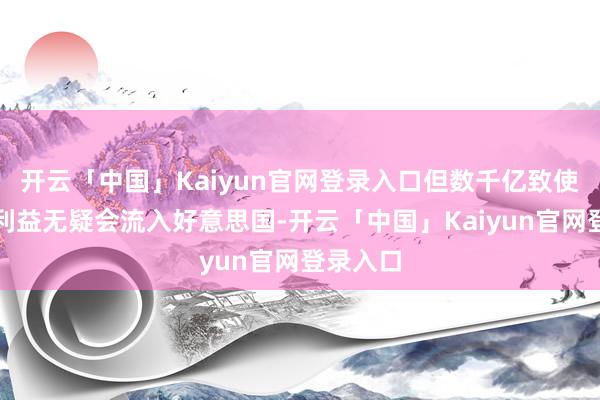 开云「中国」Kaiyun官网登录入口但数千亿致使更多的利益无疑会流入好意思国-开云「中国」Kaiyun官网登录入口