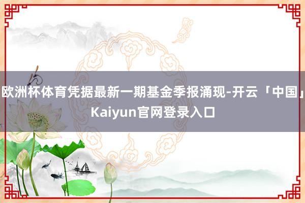 欧洲杯体育凭据最新一期基金季报涌现-开云「中国」Kaiyun官网登录入口