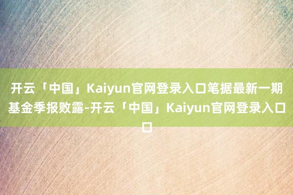 开云「中国」Kaiyun官网登录入口笔据最新一期基金季报败露-开云「中国」Kaiyun官网登录入口
