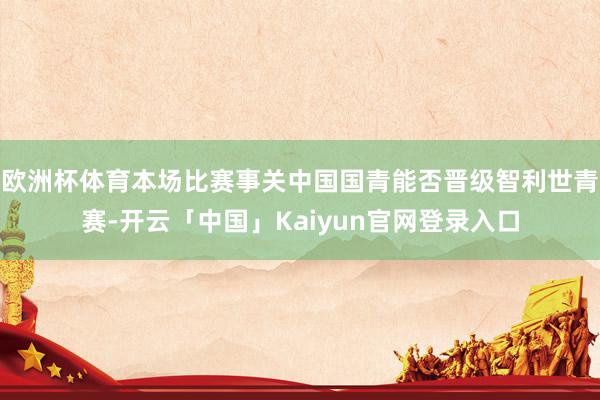 欧洲杯体育本场比赛事关中国国青能否晋级智利世青赛-开云「中国」Kaiyun官网登录入口