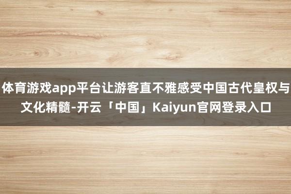 体育游戏app平台让游客直不雅感受中国古代皇权与文化精髓-开云「中国」Kaiyun官网登录入口