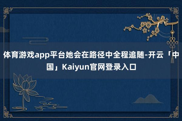 体育游戏app平台她会在路径中全程追随-开云「中国」Kaiyun官网登录入口