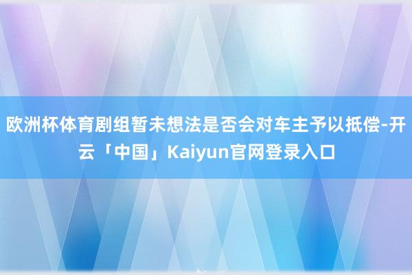 欧洲杯体育剧组暂未想法是否会对车主予以抵偿-开云「中国」Kaiyun官网登录入口