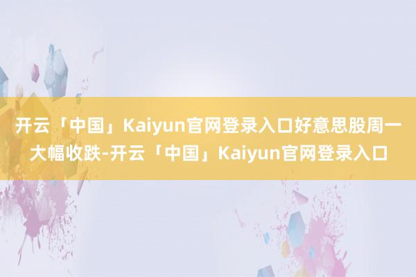 开云「中国」Kaiyun官网登录入口好意思股周一大幅收跌-开云「中国」Kaiyun官网登录入口